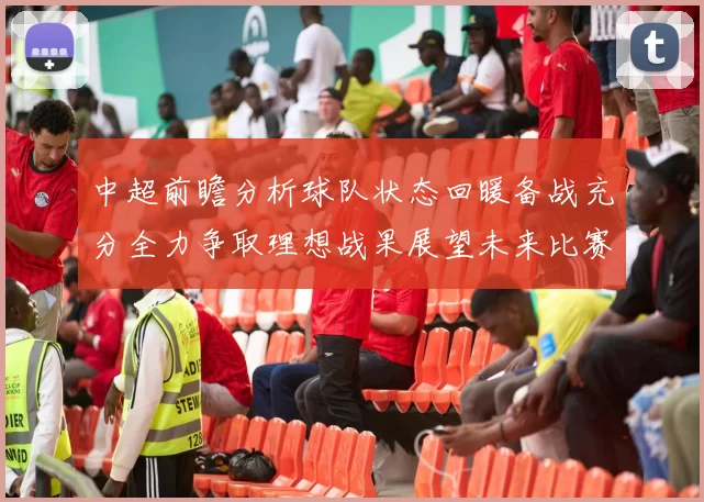 中超前瞻分析球队状态回暖备战充分全力争取理想战果展望未来比赛挑战